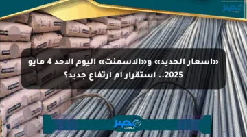 «أسعار الحديد» و«الأسمنت» اليوم الأحد 4 مايو 2025.. استقرار أم ارتفاع جديد؟